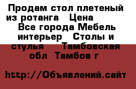 Продам стол плетеный из ротанга › Цена ­ 34 300 - Все города Мебель, интерьер » Столы и стулья   . Тамбовская обл.,Тамбов г.